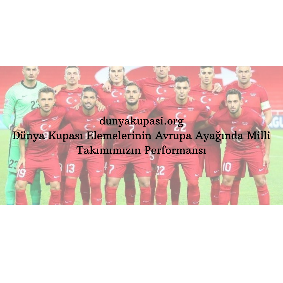 Dünya Kupası Elemelerinin Avrupa Ayağında Milli Takımımızın Performansı